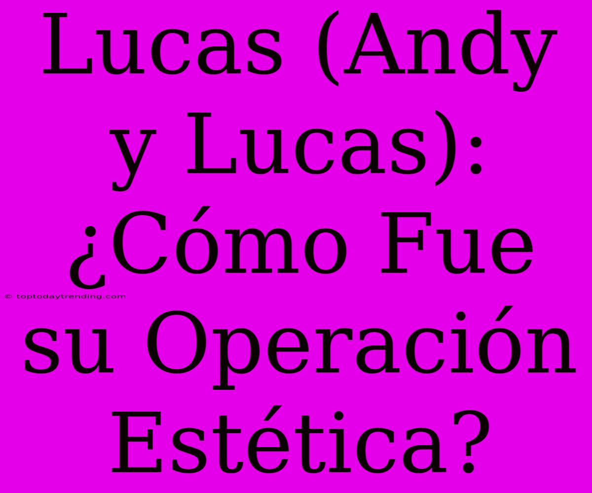 Lucas (Andy Y Lucas): ¿Cómo Fue Su Operación Estética?