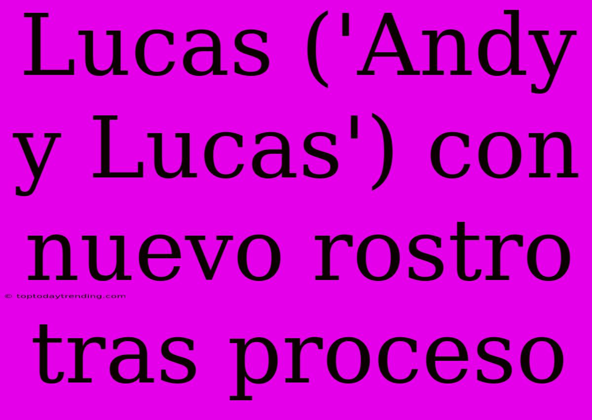 Lucas ('Andy Y Lucas') Con Nuevo Rostro Tras Proceso