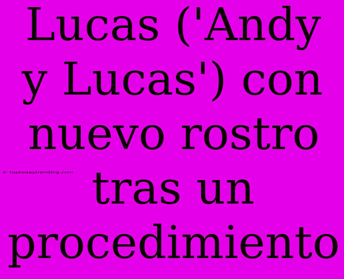 Lucas ('Andy Y Lucas') Con Nuevo Rostro Tras Un Procedimiento