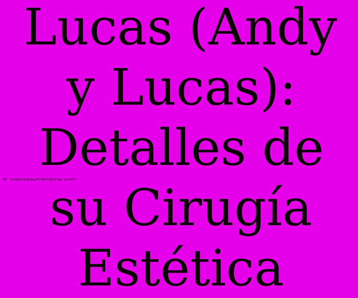 Lucas (Andy Y Lucas): Detalles De Su Cirugía Estética