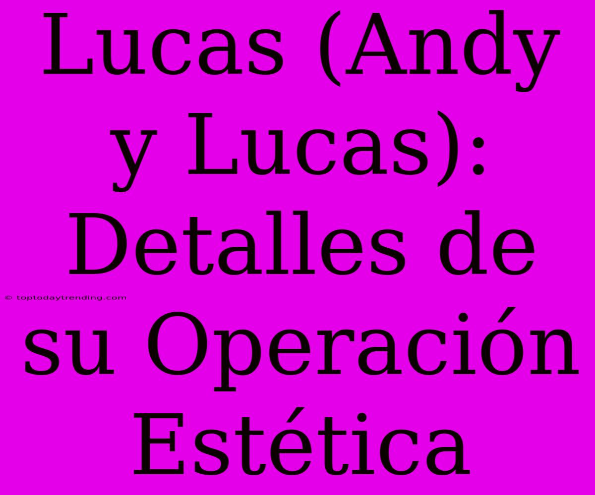 Lucas (Andy Y Lucas): Detalles De Su Operación Estética