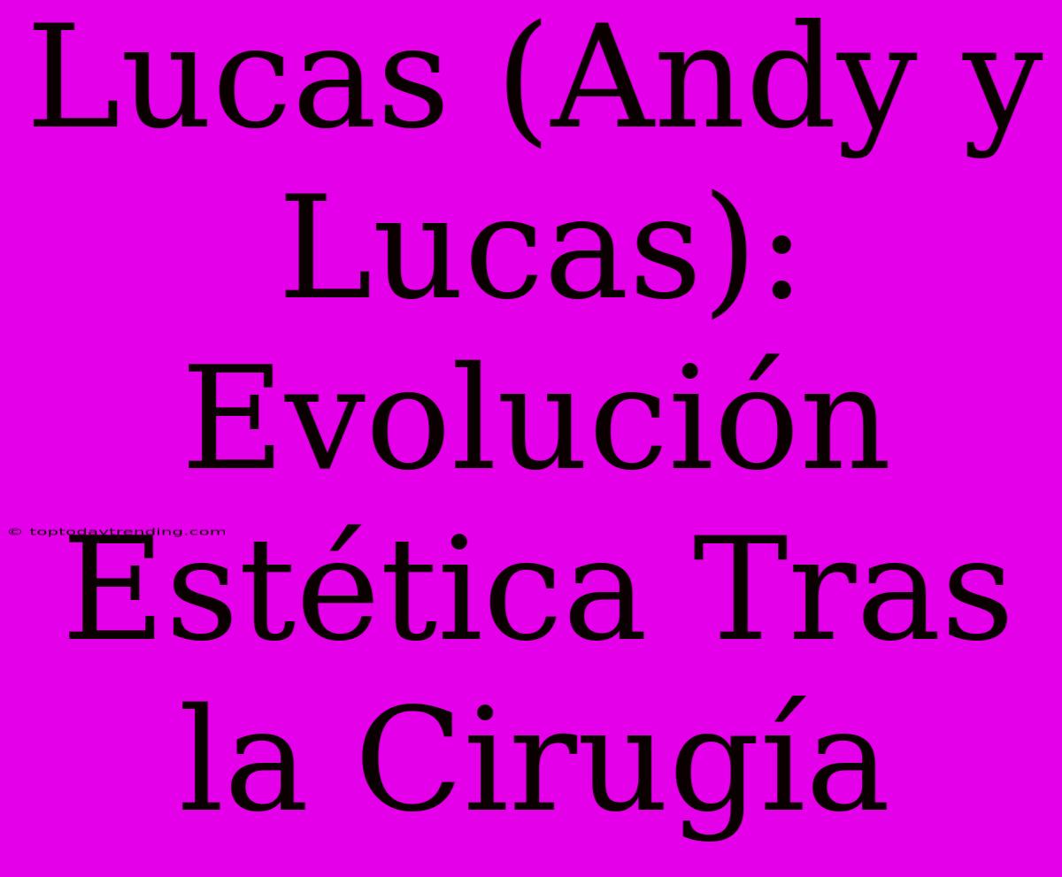 Lucas (Andy Y Lucas): Evolución Estética Tras La Cirugía