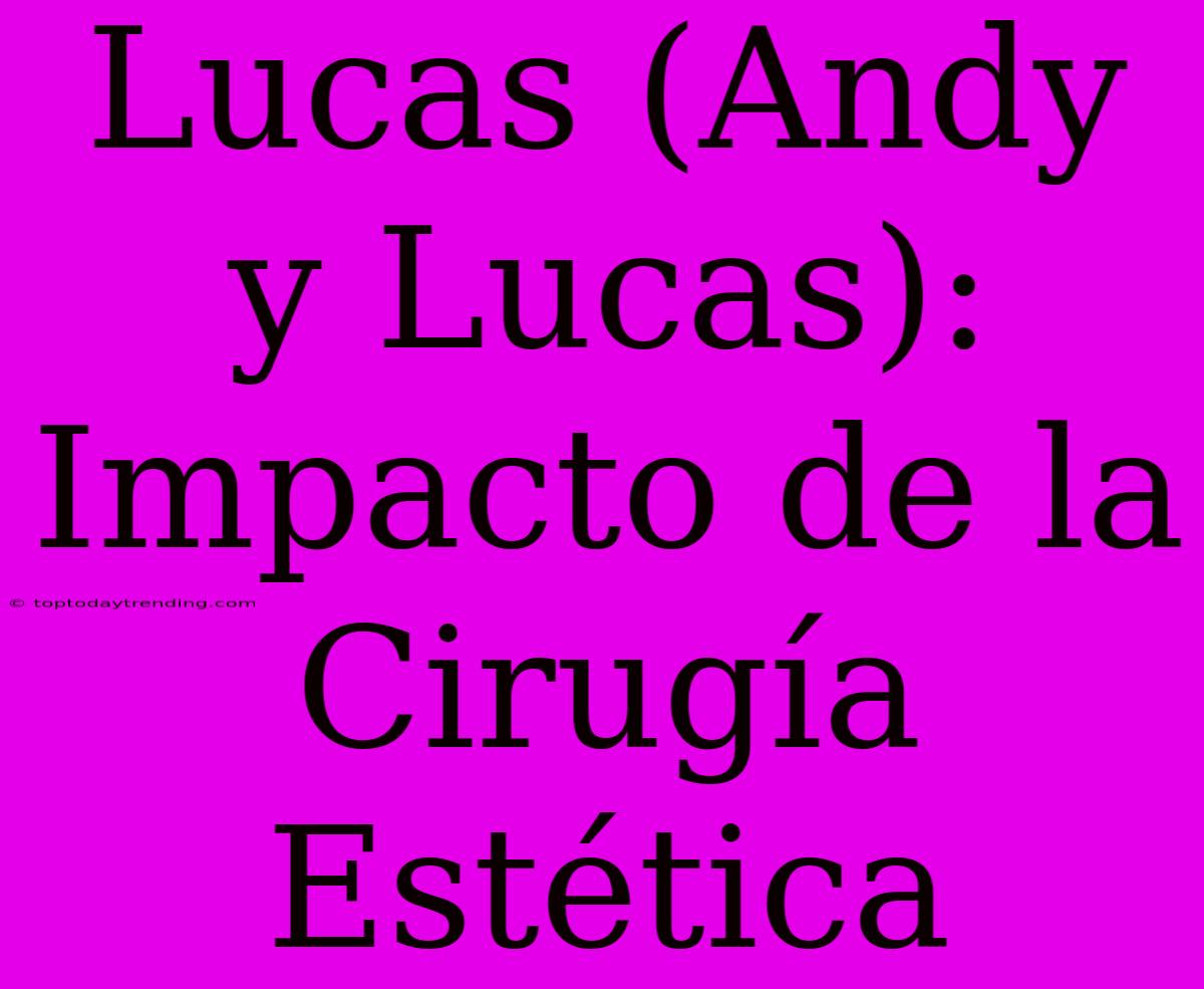 Lucas (Andy Y Lucas): Impacto De La Cirugía Estética