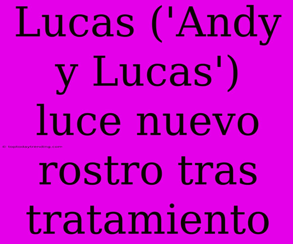 Lucas ('Andy Y Lucas') Luce Nuevo Rostro Tras Tratamiento