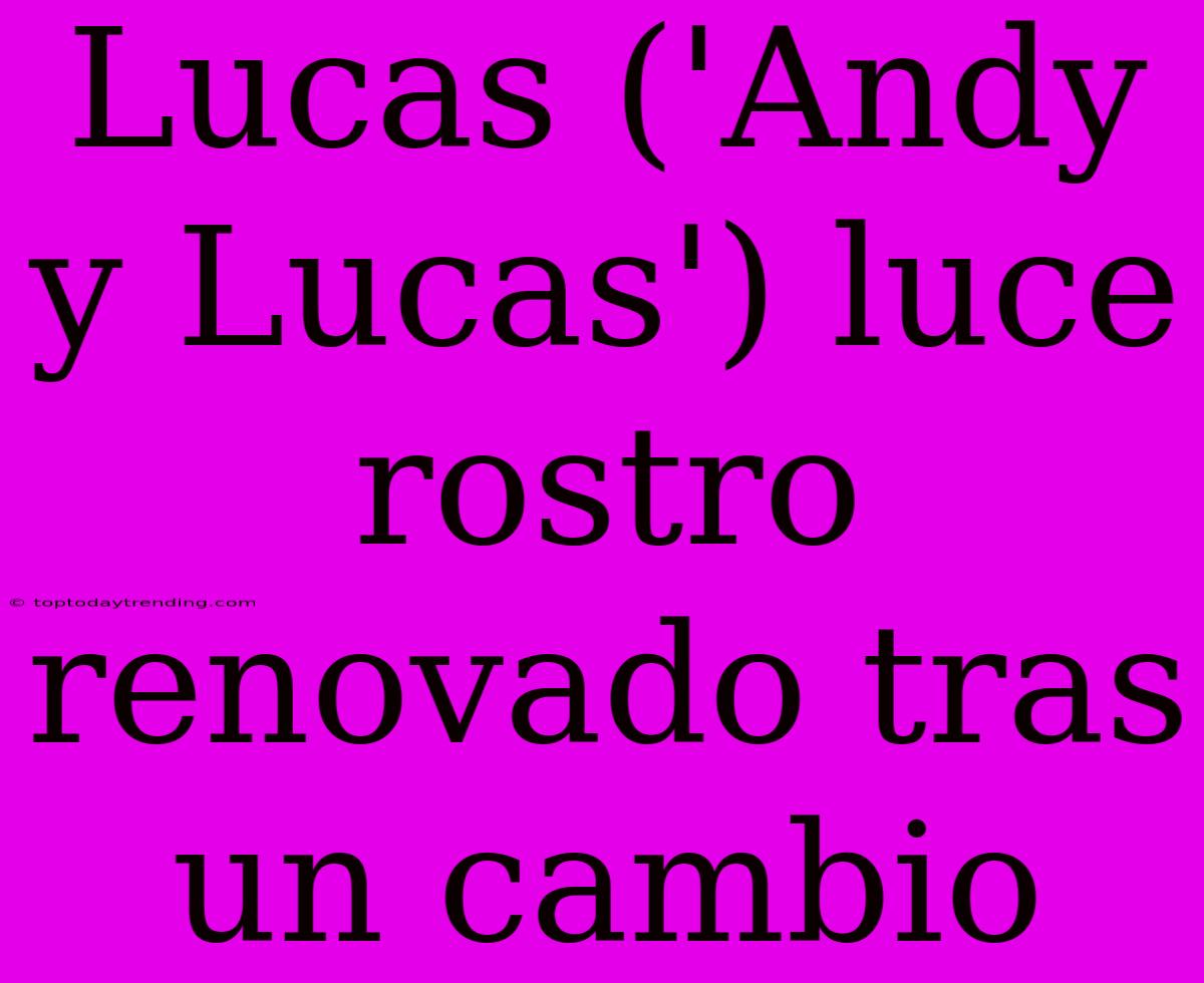 Lucas ('Andy Y Lucas') Luce Rostro Renovado Tras Un Cambio