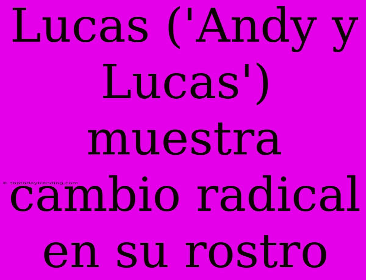 Lucas ('Andy Y Lucas') Muestra Cambio Radical En Su Rostro