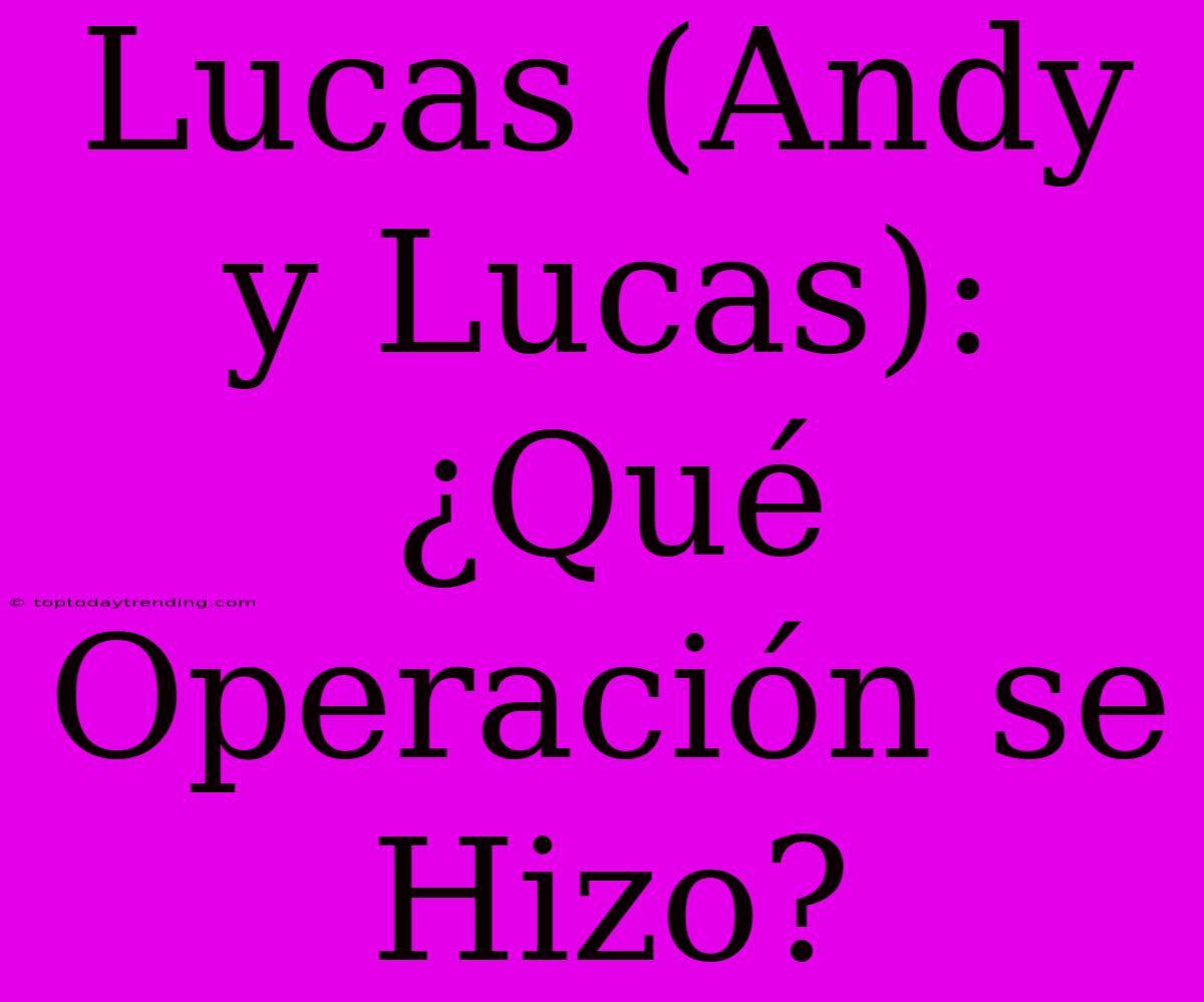 Lucas (Andy Y Lucas): ¿Qué Operación Se Hizo?