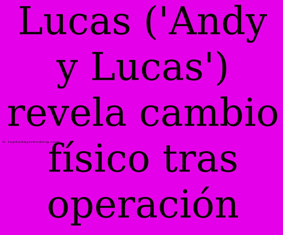 Lucas ('Andy Y Lucas') Revela Cambio Físico Tras Operación