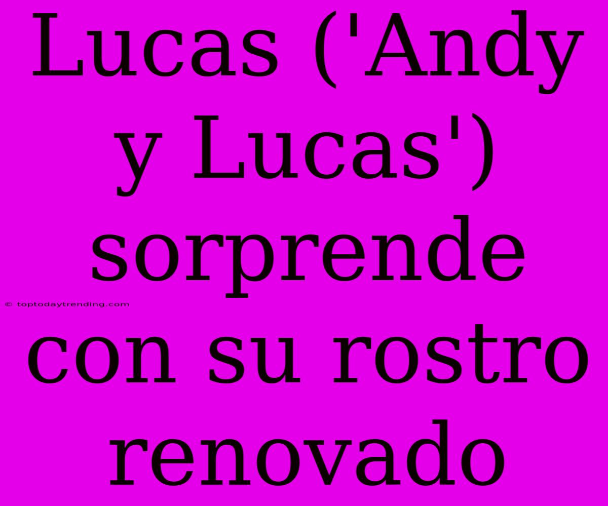 Lucas ('Andy Y Lucas') Sorprende Con Su Rostro Renovado