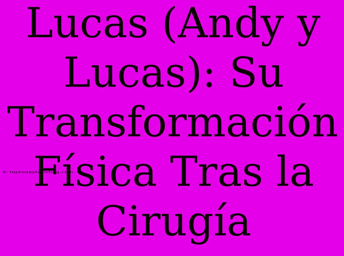 Lucas (Andy Y Lucas): Su Transformación Física Tras La Cirugía