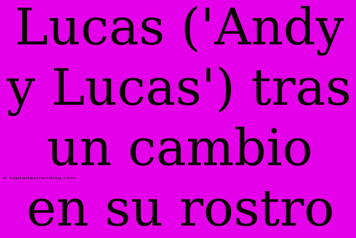 Lucas ('Andy Y Lucas') Tras Un Cambio En Su Rostro