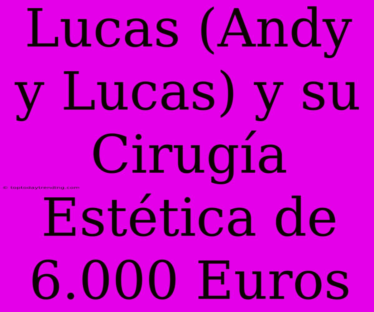 Lucas (Andy Y Lucas) Y Su Cirugía Estética De 6.000 Euros