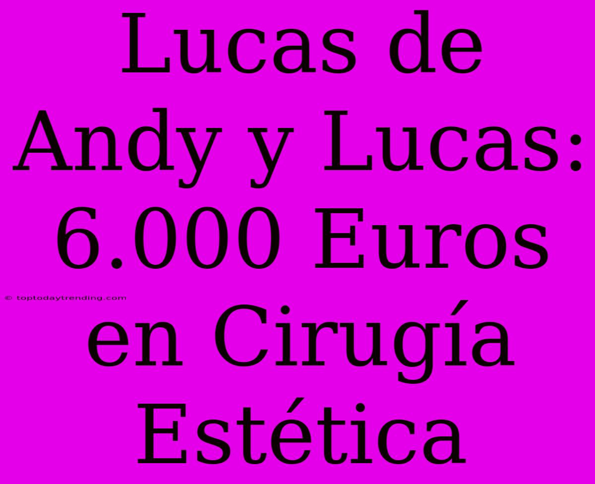 Lucas De Andy Y Lucas: 6.000 Euros En Cirugía Estética