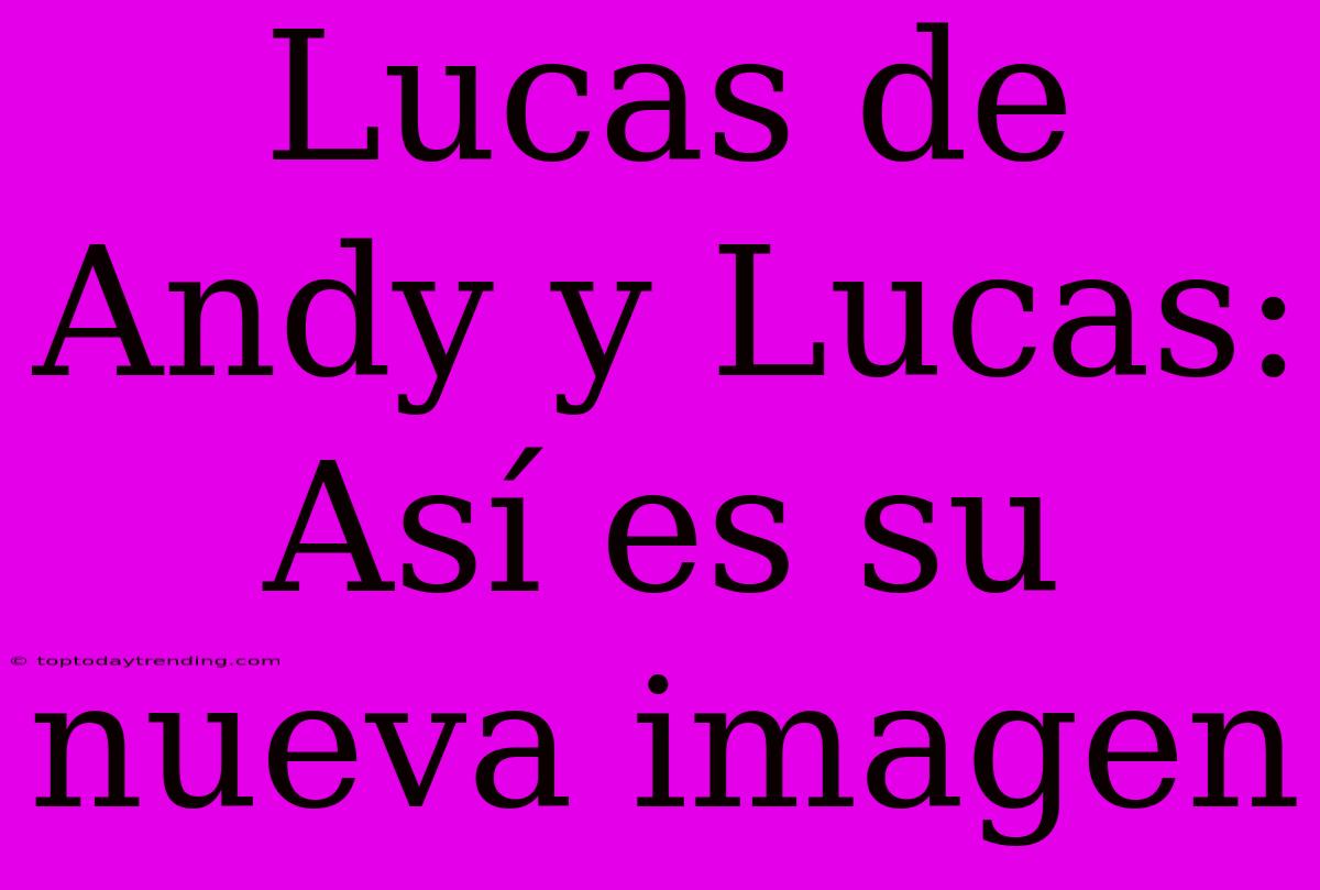 Lucas De Andy Y Lucas: Así Es Su Nueva Imagen