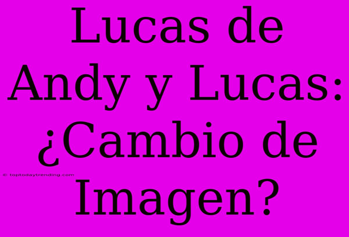 Lucas De Andy Y Lucas: ¿Cambio De Imagen?