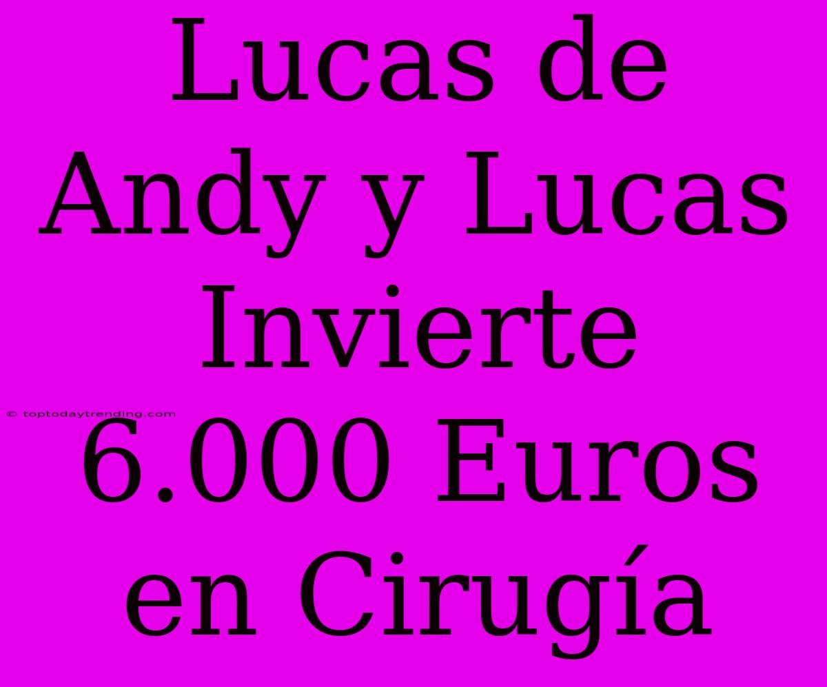 Lucas De Andy Y Lucas Invierte 6.000 Euros En Cirugía