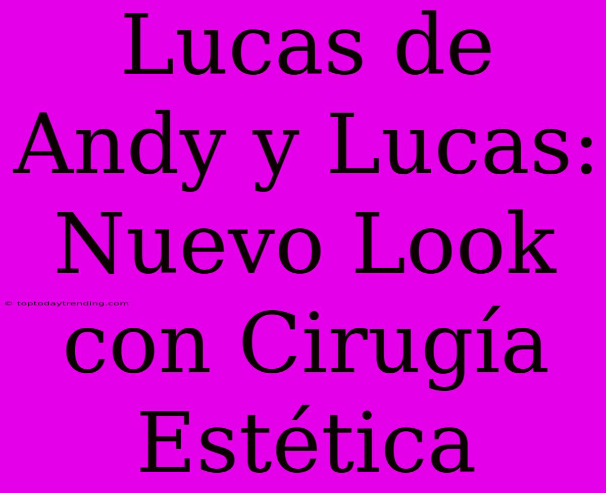 Lucas De Andy Y Lucas: Nuevo Look Con Cirugía Estética