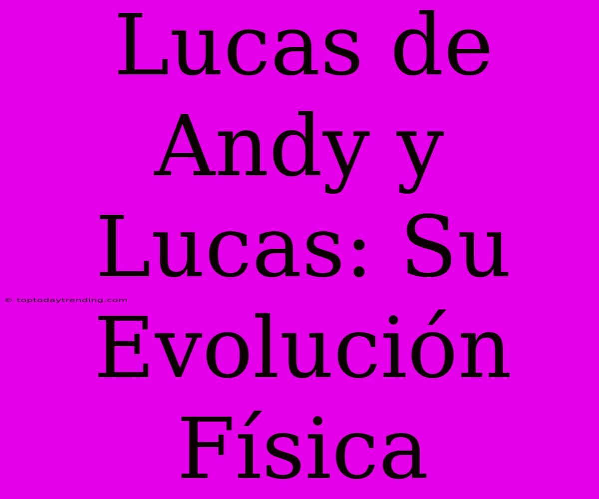 Lucas De Andy Y Lucas: Su Evolución Física