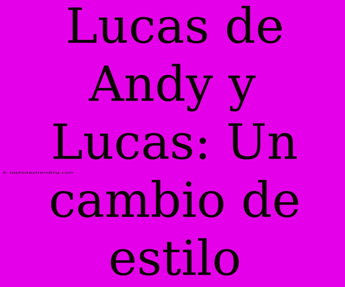 Lucas De Andy Y Lucas: Un Cambio De Estilo