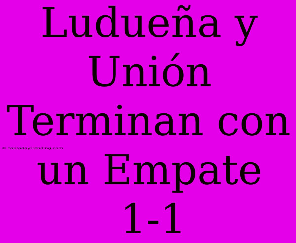 Ludueña Y Unión Terminan Con Un Empate 1-1