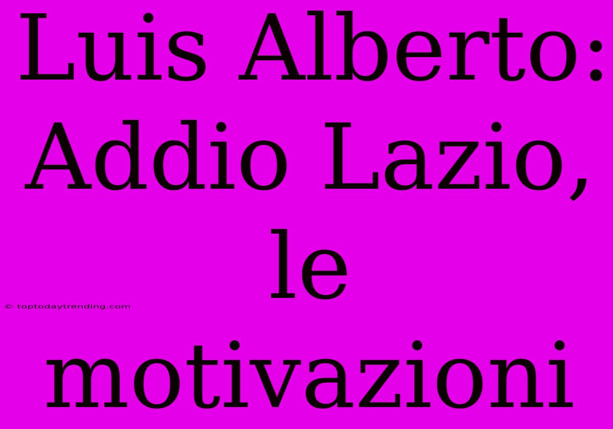 Luis Alberto: Addio Lazio, Le Motivazioni