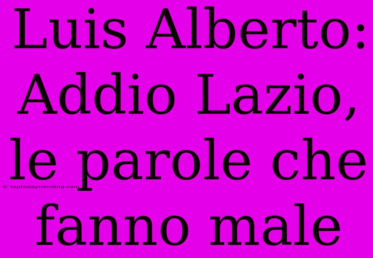 Luis Alberto: Addio Lazio, Le Parole Che Fanno Male