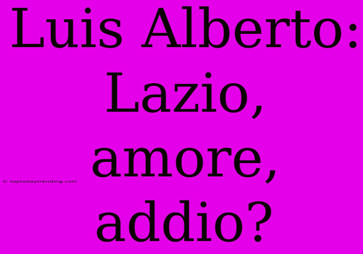 Luis Alberto: Lazio, Amore, Addio?