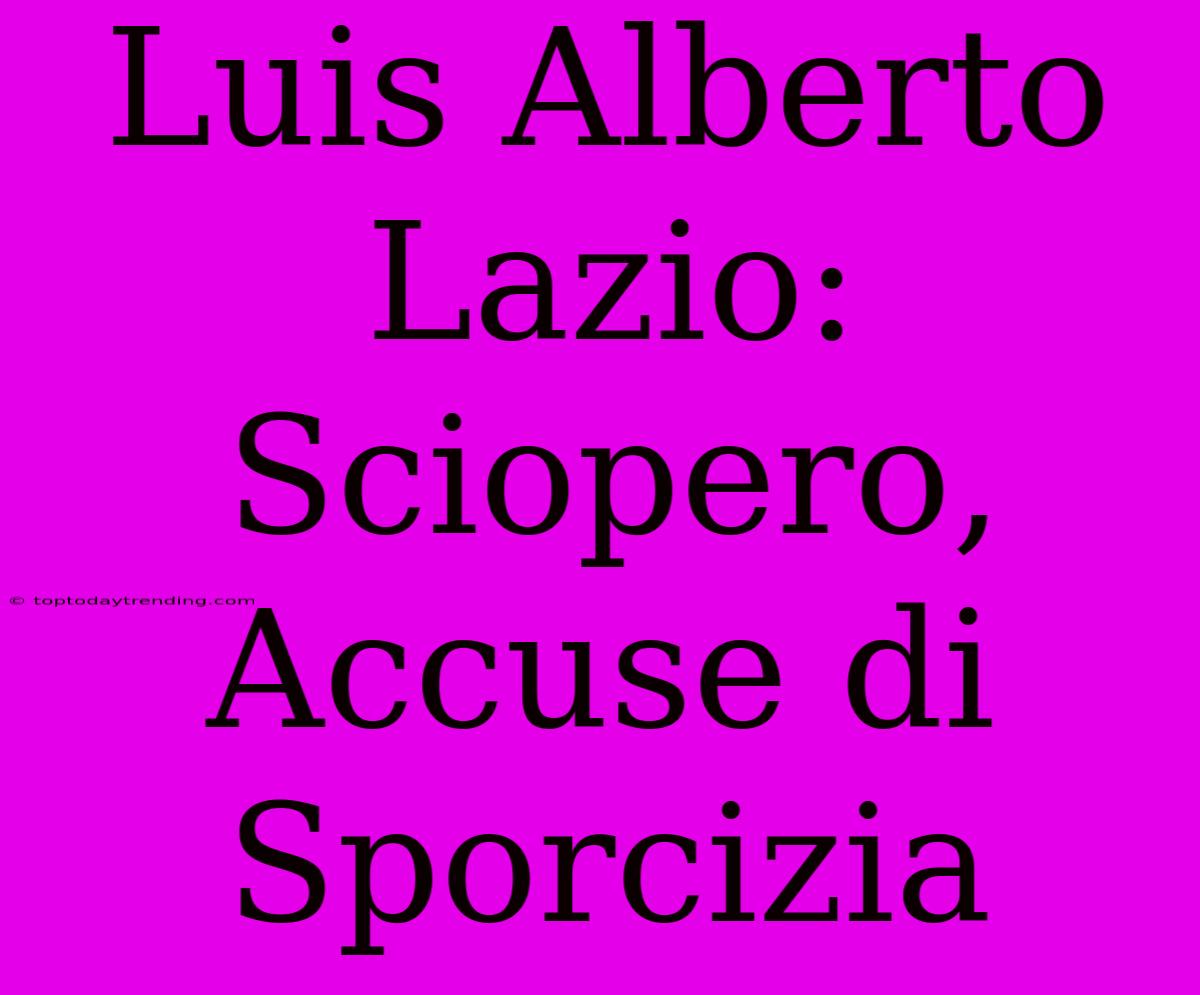 Luis Alberto Lazio: Sciopero, Accuse Di Sporcizia