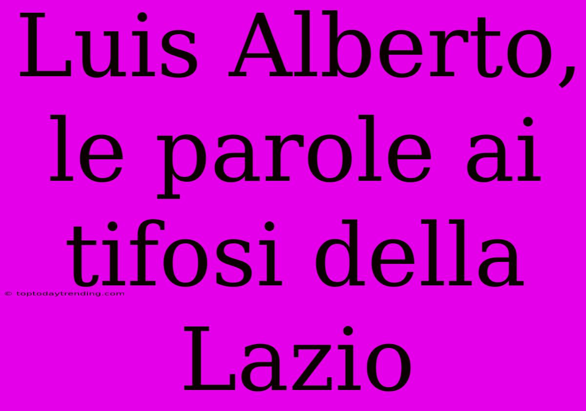 Luis Alberto, Le Parole Ai Tifosi Della Lazio