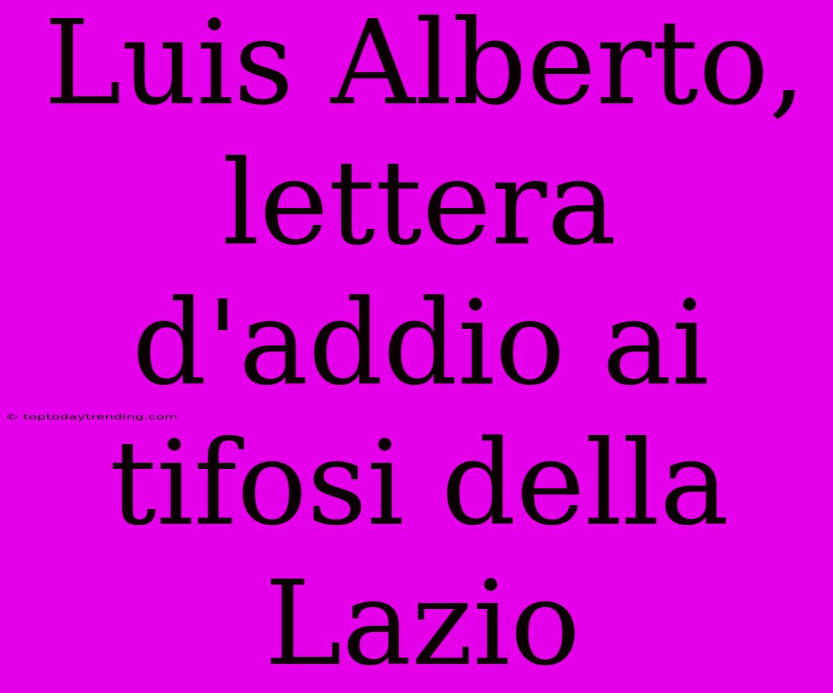 Luis Alberto, Lettera D'addio Ai Tifosi Della Lazio