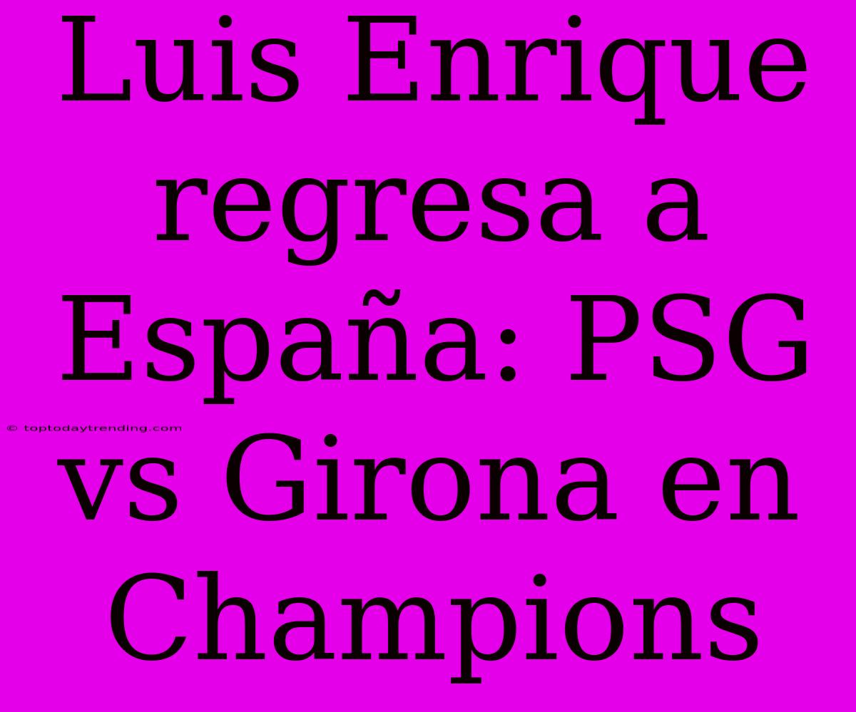 Luis Enrique Regresa A España: PSG Vs Girona En Champions