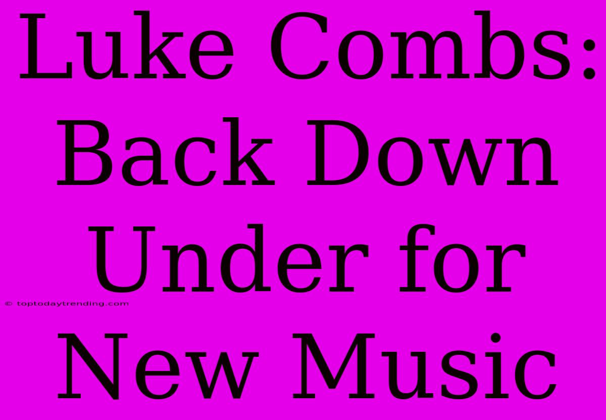 Luke Combs: Back Down Under For New Music