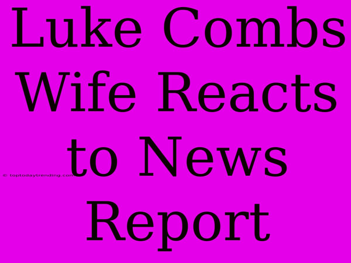 Luke Combs Wife Reacts To News Report