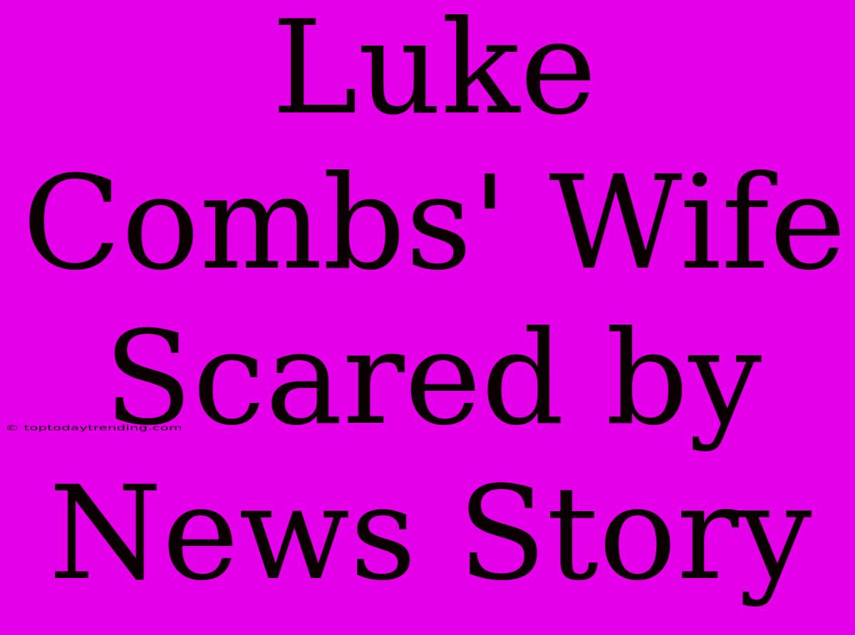 Luke Combs' Wife Scared By News Story