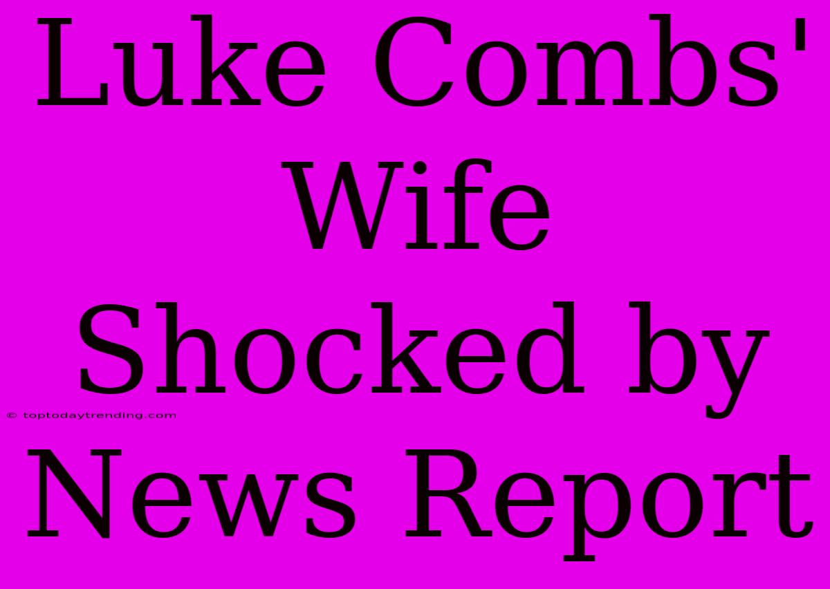 Luke Combs' Wife Shocked By News Report