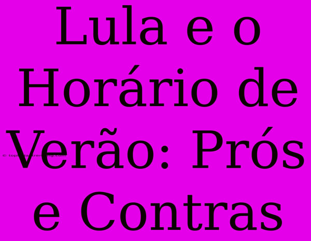 Lula E O Horário De Verão: Prós E Contras