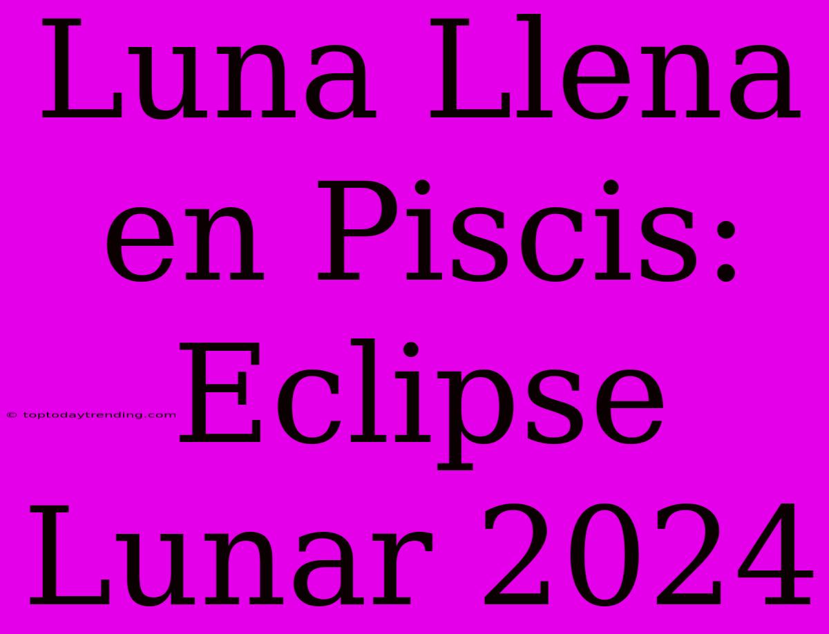 Luna Llena En Piscis: Eclipse Lunar 2024