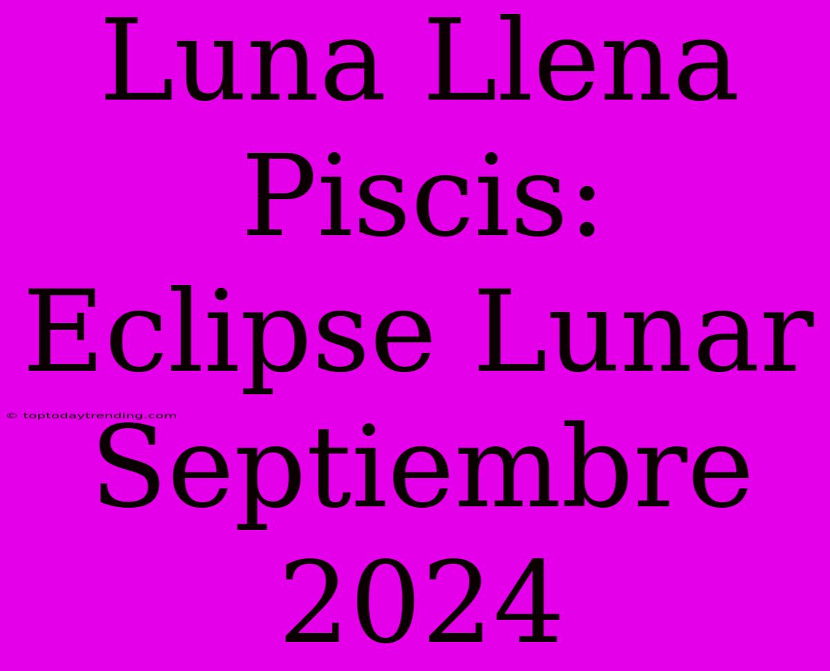 Luna Llena Piscis: Eclipse Lunar Septiembre 2024