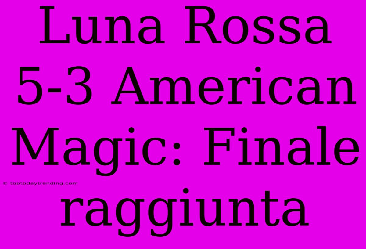 Luna Rossa 5-3 American Magic: Finale Raggiunta