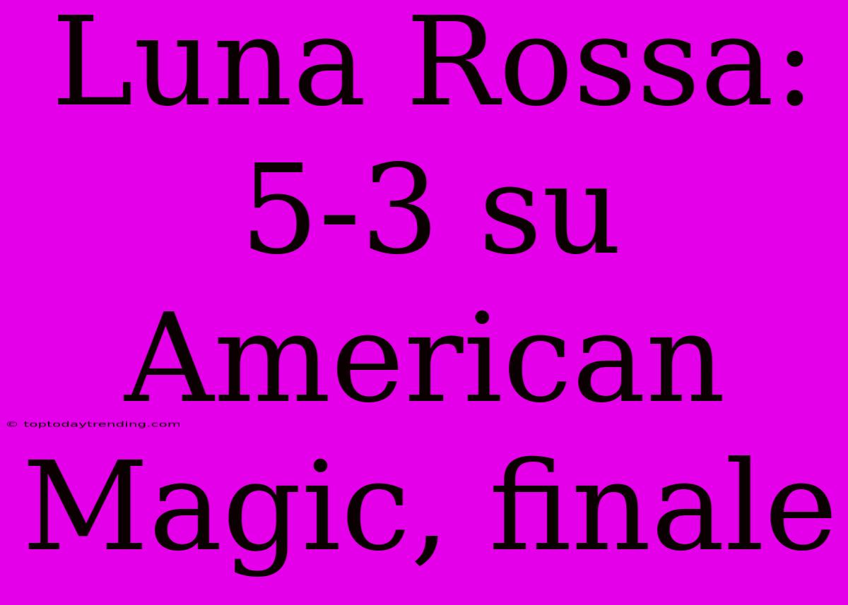 Luna Rossa: 5-3 Su American Magic, Finale