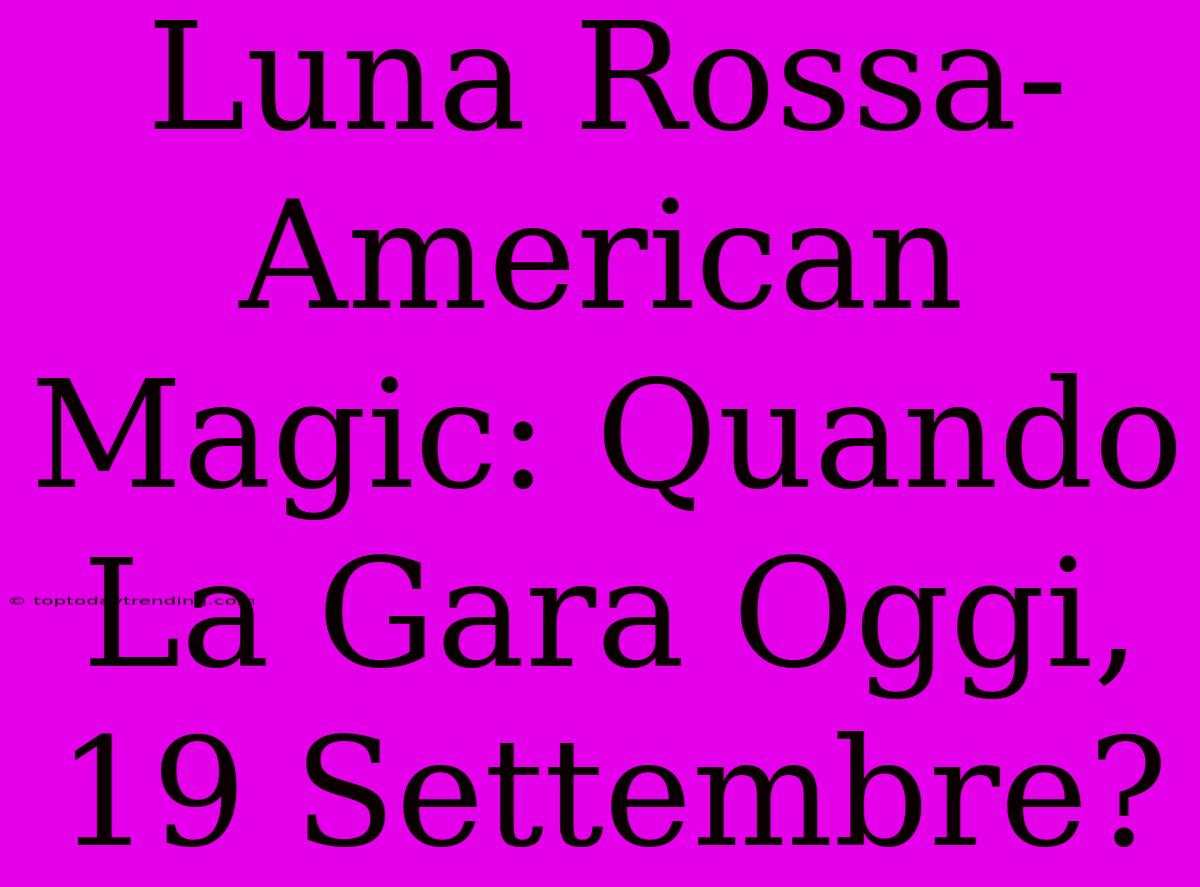 Luna Rossa-American Magic: Quando La Gara Oggi, 19 Settembre?