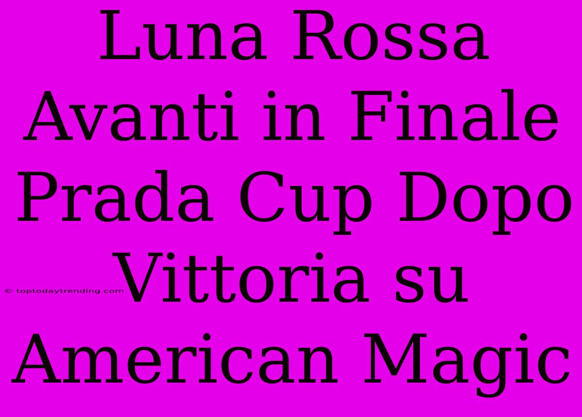 Luna Rossa Avanti In Finale Prada Cup Dopo Vittoria Su American Magic