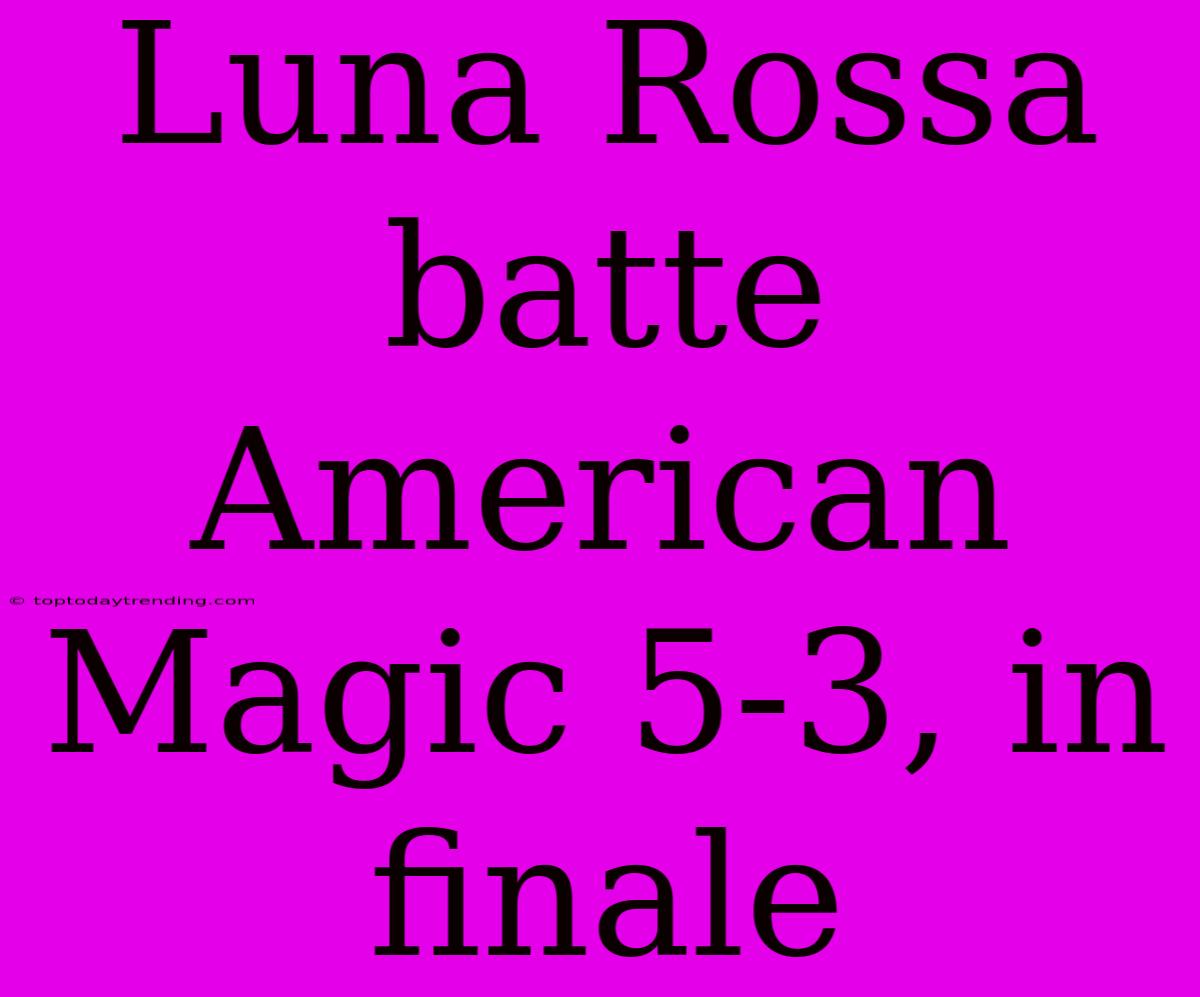 Luna Rossa Batte American Magic 5-3, In Finale