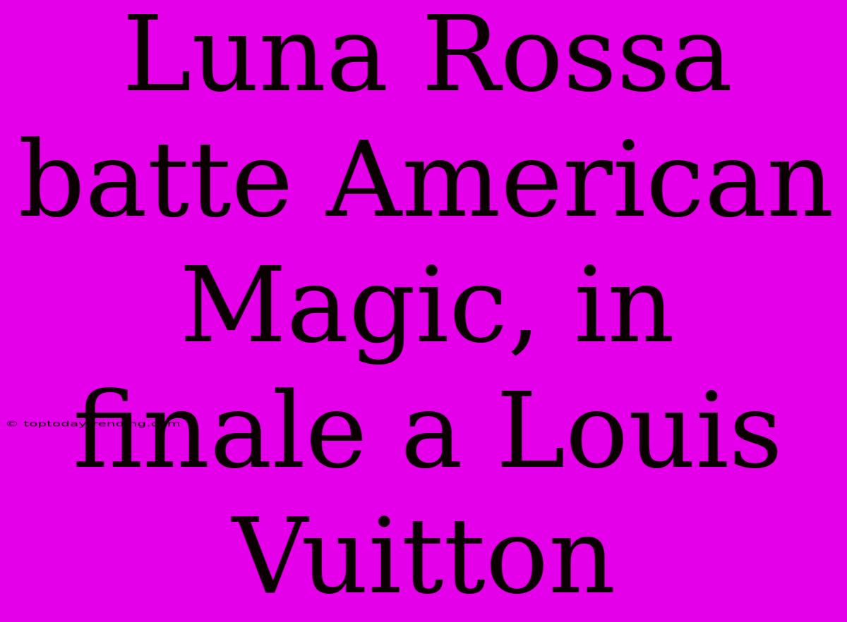 Luna Rossa Batte American Magic, In Finale A Louis Vuitton