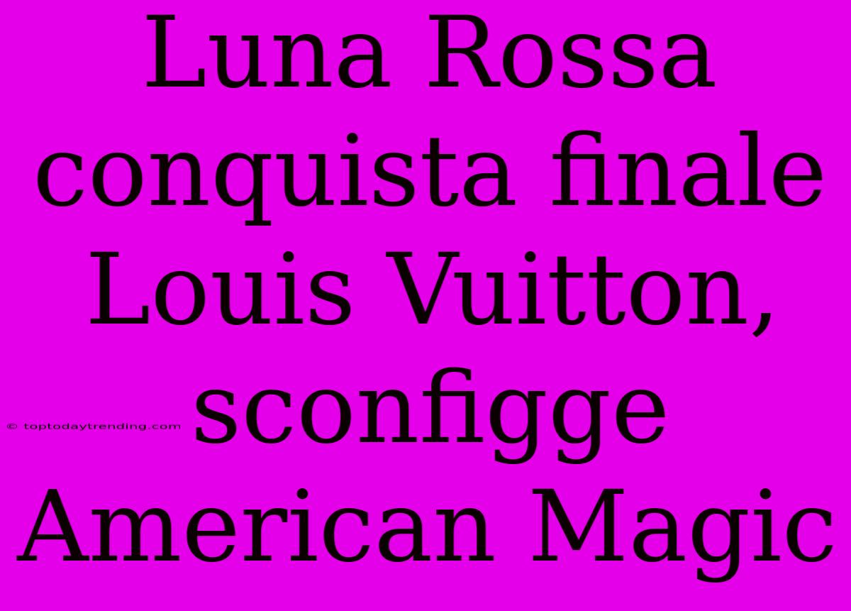 Luna Rossa Conquista Finale Louis Vuitton, Sconfigge American Magic