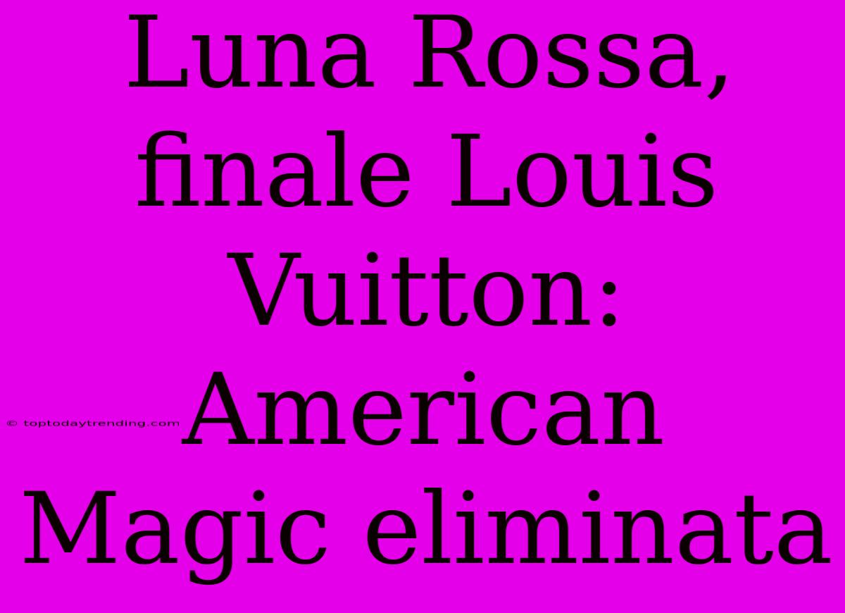 Luna Rossa, Finale Louis Vuitton: American Magic Eliminata