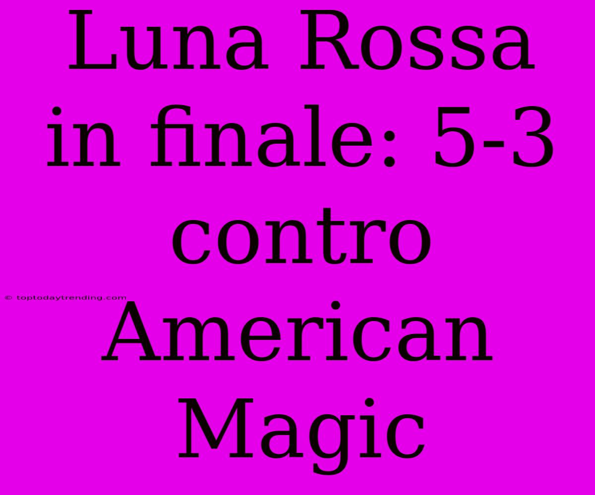 Luna Rossa In Finale: 5-3 Contro American Magic