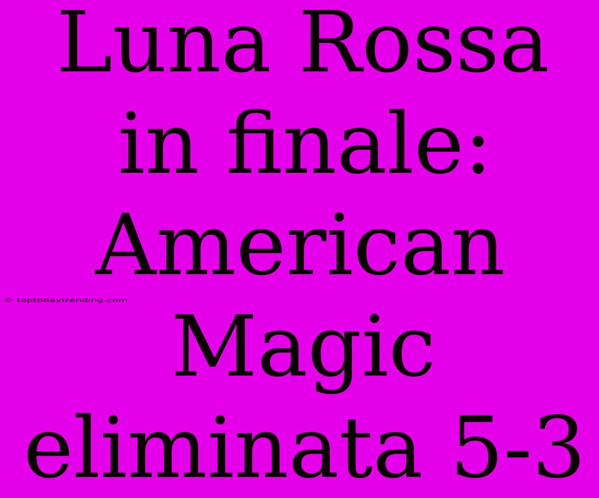 Luna Rossa In Finale: American Magic Eliminata 5-3