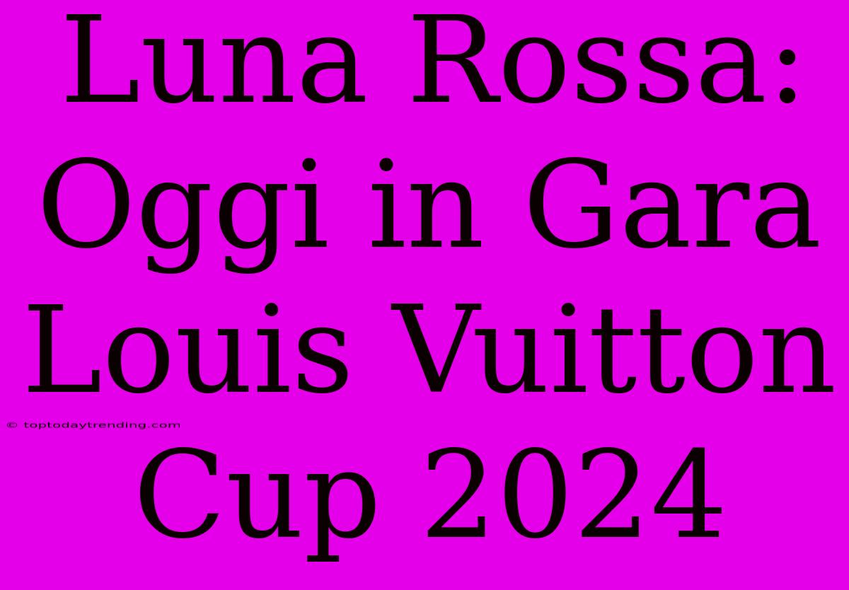 Luna Rossa: Oggi In Gara Louis Vuitton Cup 2024