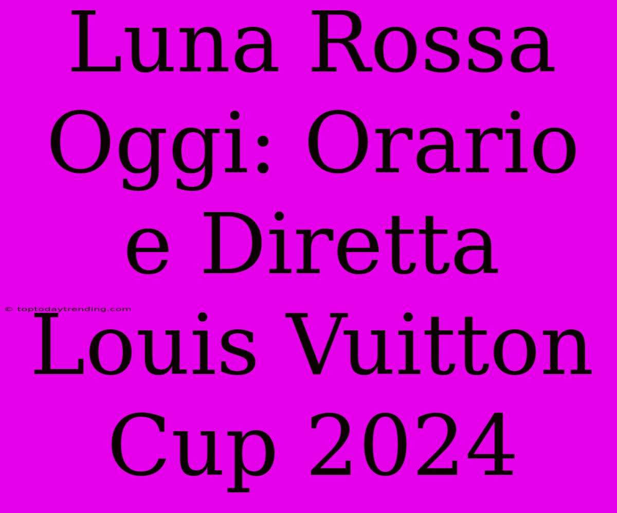 Luna Rossa Oggi: Orario E Diretta Louis Vuitton Cup 2024